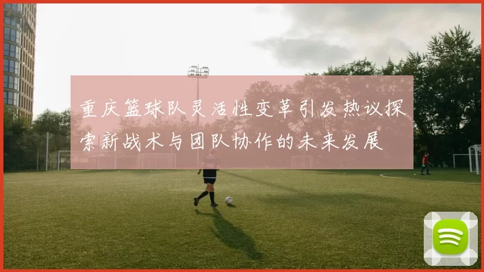 重庆篮球队灵活性变革引发热议探索新战术与团队协作的未来发展