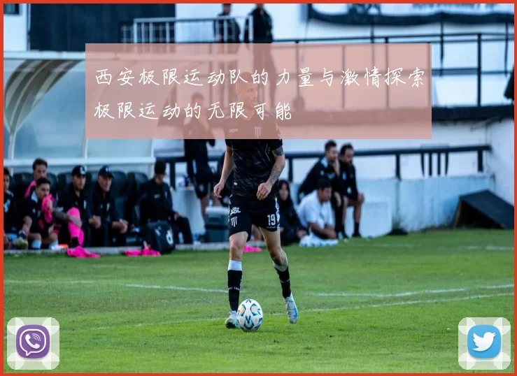 西安极限运动队的力量与激情探索极限运动的无限可能