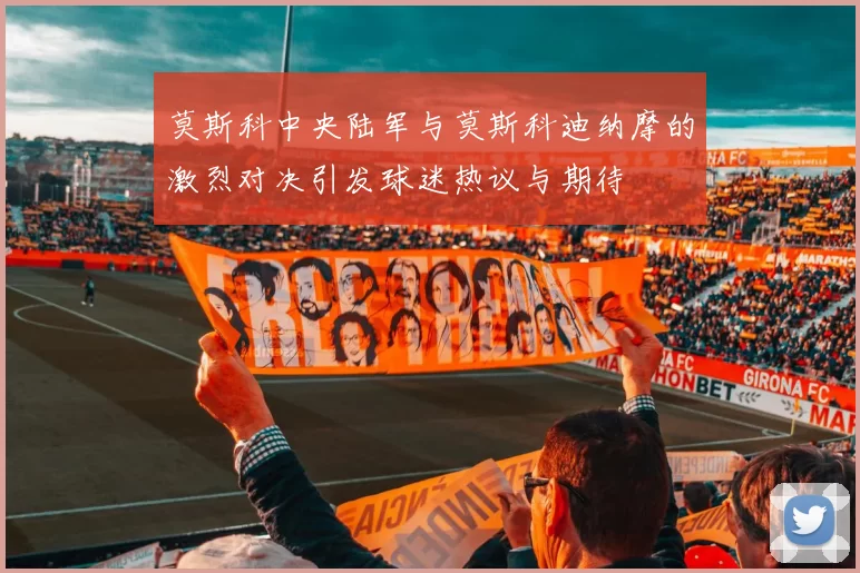 莫斯科中央陆军与莫斯科迪纳摩的激烈对决引发球迷热议与期待