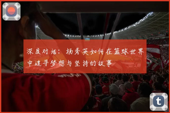 深度对话：杨秀英如何在篮球世界中追寻梦想与坚持的故事