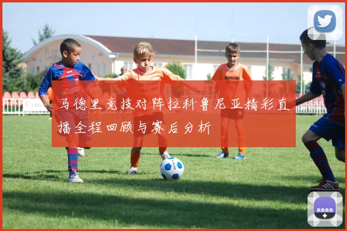 马德里竞技对阵拉科鲁尼亚精彩直播全程回顾与赛后分析