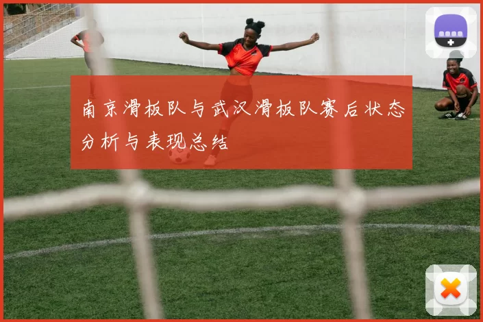 南京滑板队与武汉滑板队赛后状态分析与表现总结