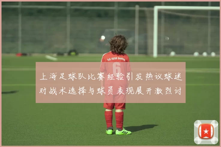 上海足球队比赛经验引发热议球迷对战术选择与球员表现展开激烈讨论