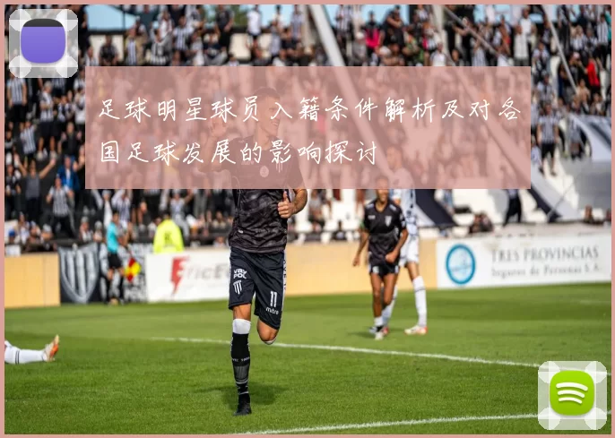 足球明星球员入籍条件解析及对各国足球发展的影响探讨