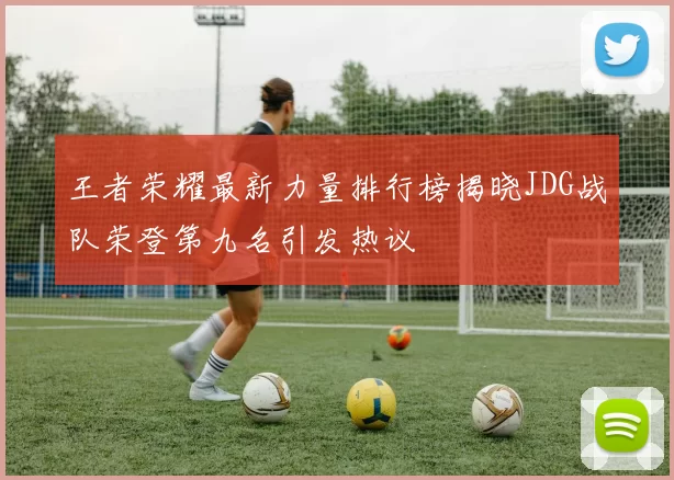 王者荣耀最新力量排行榜揭晓JDG战队荣登第九名引发热议