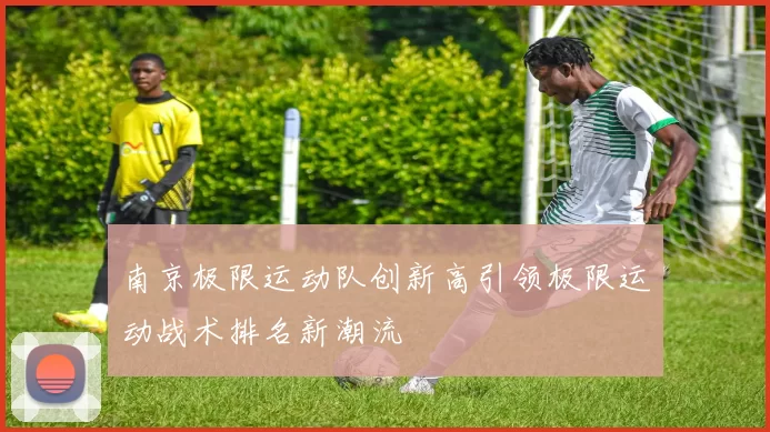 南京极限运动队创新高引领极限运动战术排名新潮流