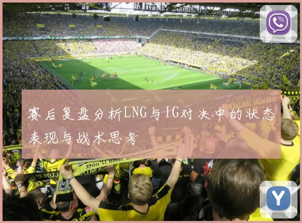 赛后复盘分析LNG与IG对决中的状态表现与战术思考