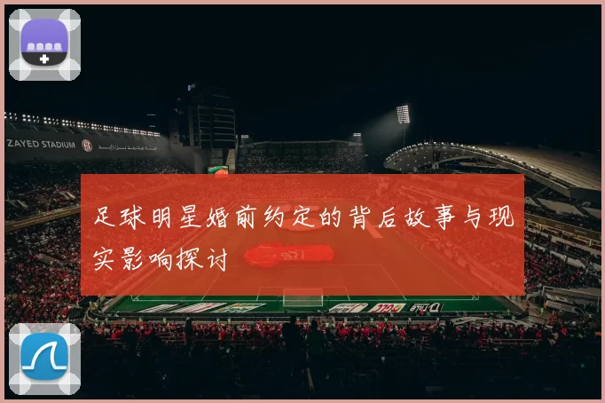 足球明星婚前约定的背后故事与现实影响探讨