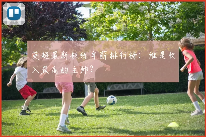 英超最新教练年薪排行榜：谁是收入最高的主帅？