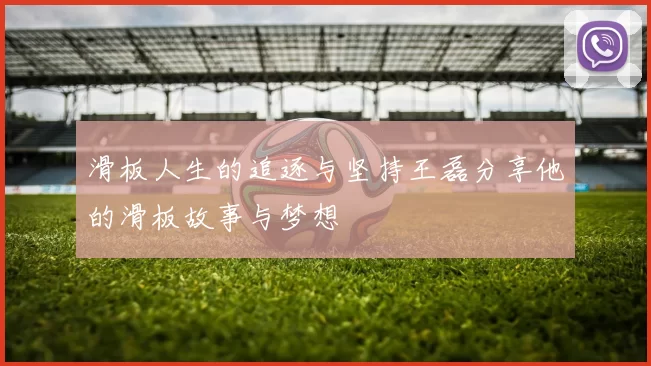 滑板人生的追逐与坚持王磊分享他的滑板故事与梦想