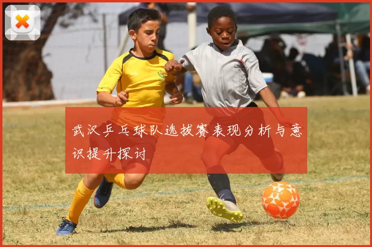 武汉乒乓球队选拔赛表现分析与意识提升探讨