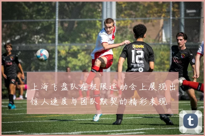 上海飞盘队在极限运动会上展现出惊人速度与团队默契的精彩表现