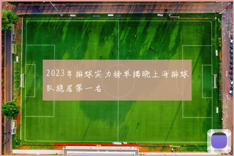 2023年排球实力榜单揭晓上海排球队稳居第一名
