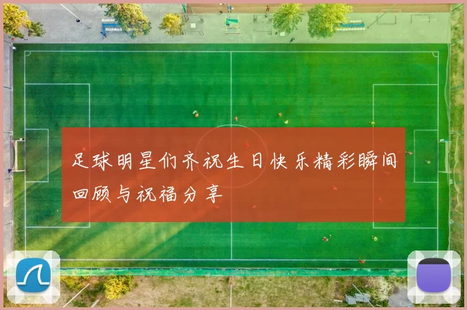 足球明星们齐祝生日快乐精彩瞬间回顾与祝福分享