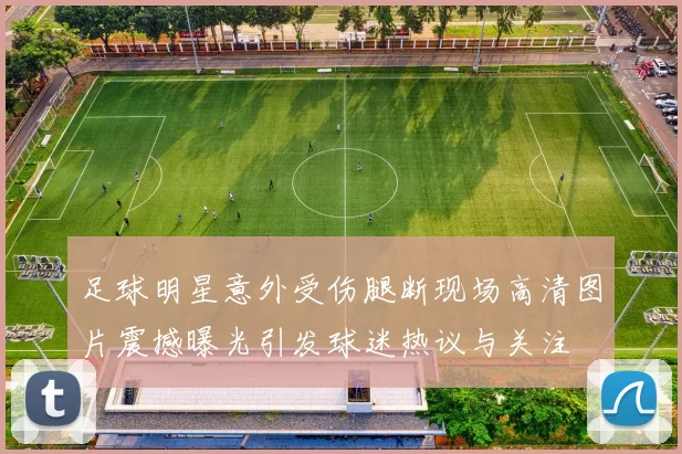 足球明星意外受伤腿断现场高清图片震撼曝光引发球迷热议与关注