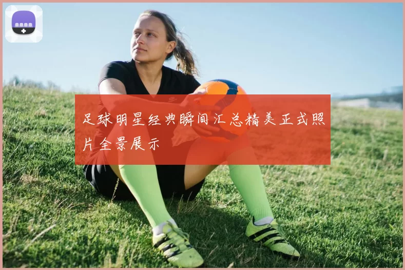 足球明星经典瞬间汇总精美正式照片全景展示