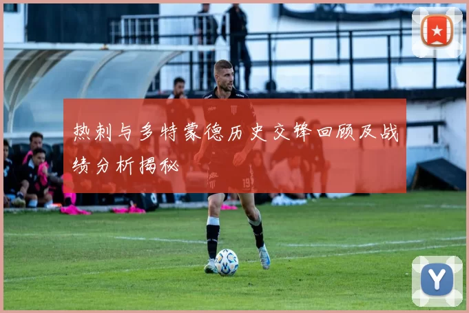 热刺与多特蒙德历史交锋回顾及战绩分析揭秘