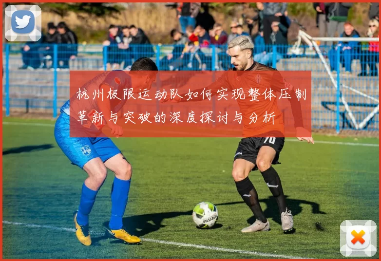 杭州极限运动队如何实现整体压制革新与突破的深度探讨与分析