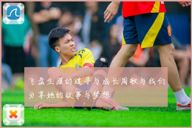 飞盘生涯的追寻与成长周敏与我们分享她的故事与梦想