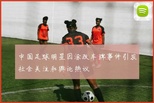 中国足球明星因涂改车牌事件引发社会关注和舆论热议