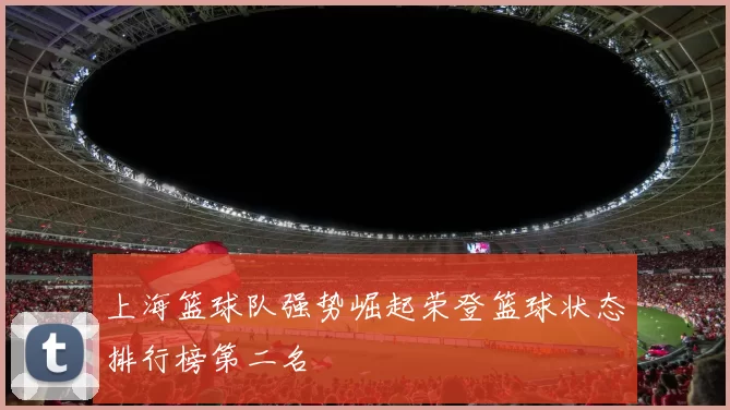 上海篮球队强势崛起荣登篮球状态排行榜第二名