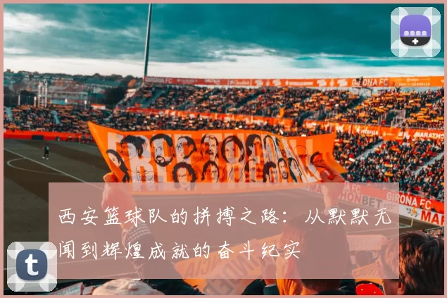 西安篮球队的拼搏之路：从默默无闻到辉煌成就的奋斗纪实