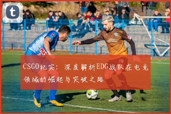 CSGO纪实：深度解析EDG战队在电竞领域的崛起与突破之路