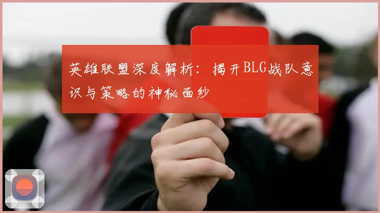 英雄联盟深度解析：揭开BLG战队意识与策略的神秘面纱