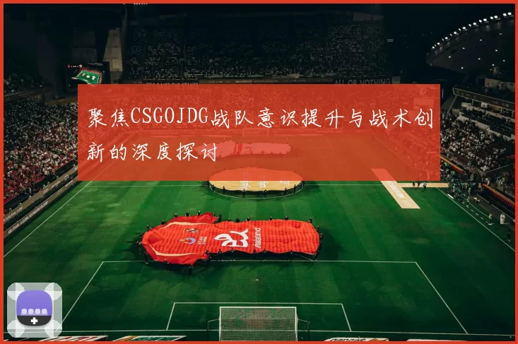聚焦CSGOJDG战队意识提升与战术创新的深度探讨