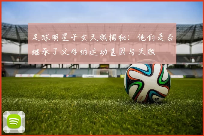 足球明星子女天赋揭秘：他们是否继承了父母的运动基因与天赋