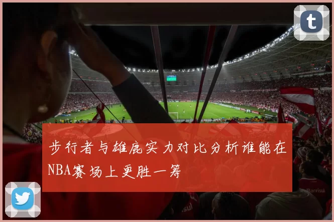 步行者与雄鹿实力对比分析谁能在NBA赛场上更胜一筹