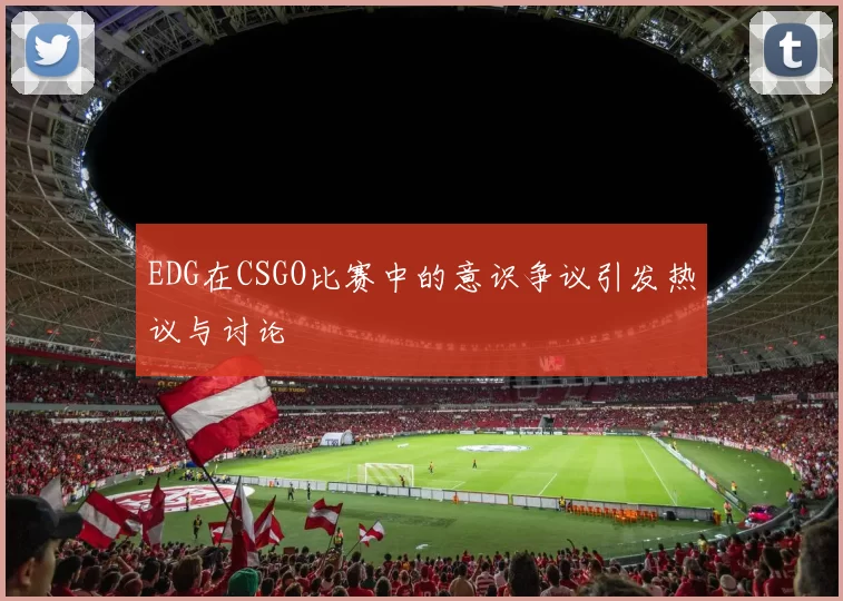 EDG在CSGO比赛中的意识争议引发热议与讨论
