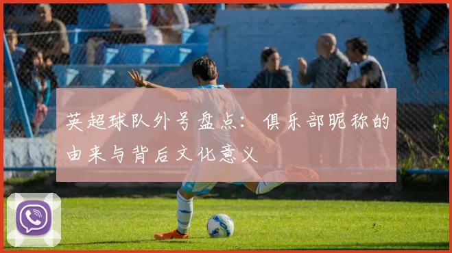 英超球队外号盘点：俱乐部昵称的由来与背后文化意义