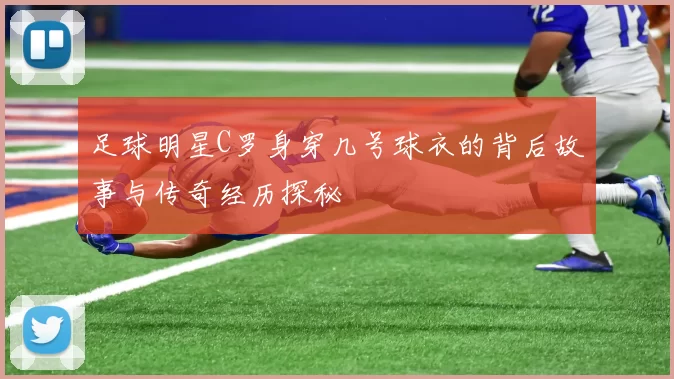 足球明星C罗身穿几号球衣的背后故事与传奇经历探秘