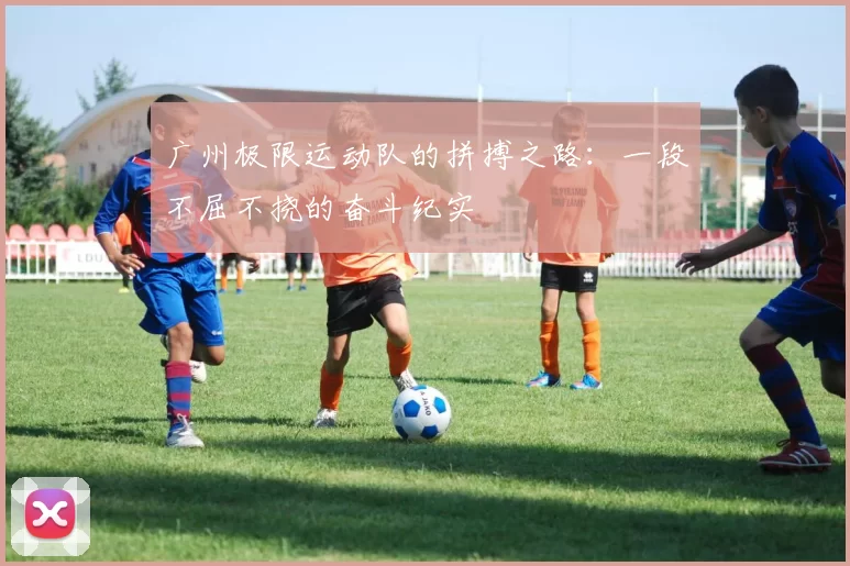 广州极限运动队的拼搏之路：一段不屈不挠的奋斗纪实