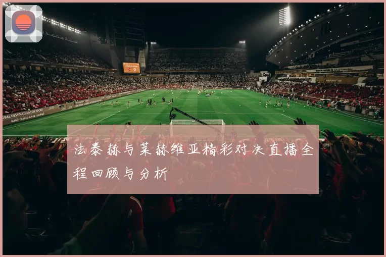 法泰赫与莱赫维亚精彩对决直播全程回顾与分析