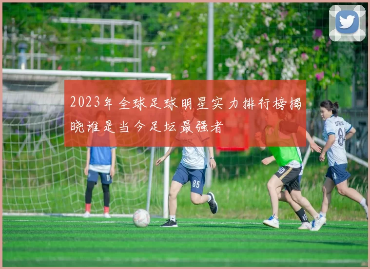 2023年全球足球明星实力排行榜揭晓谁是当今足坛最强者