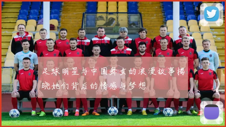 足球明星与中国舞女的浪漫故事揭晓她们背后的情感与梦想