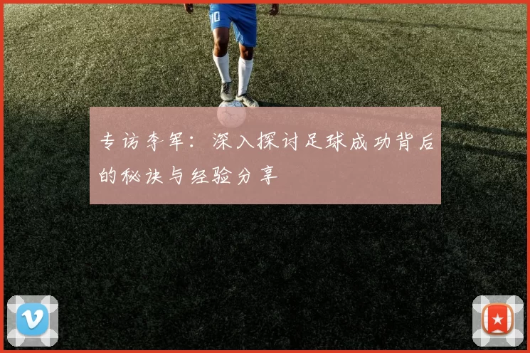 专访李军：深入探讨足球成功背后的秘诀与经验分享