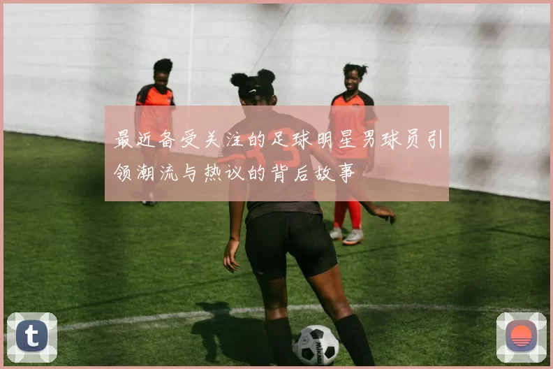 最近备受关注的足球明星男球员引领潮流与热议的背后故事