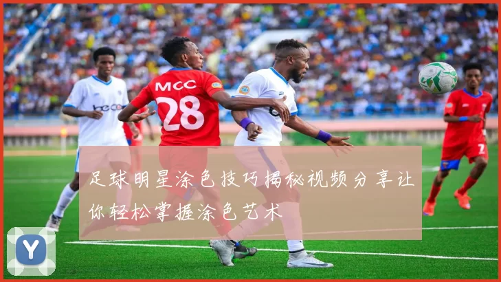 足球明星涂色技巧揭秘视频分享让你轻松掌握涂色艺术