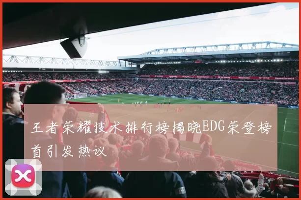 王者荣耀技术排行榜揭晓EDG荣登榜首引发热议