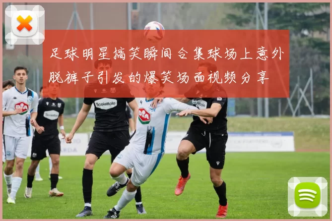 足球明星搞笑瞬间合集球场上意外脱裤子引发的爆笑场面视频分享