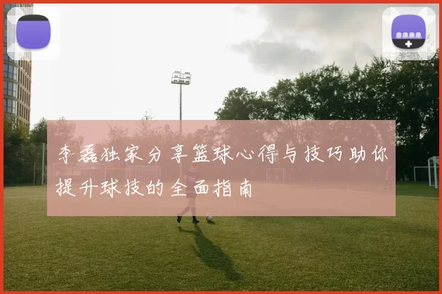 李磊独家分享篮球心得与技巧助你提升球技的全面指南