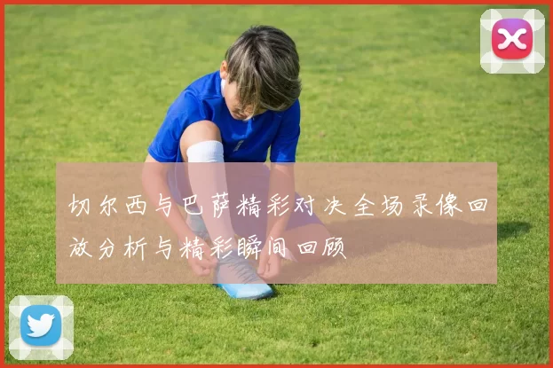 切尔西与巴萨精彩对决全场录像回放分析与精彩瞬间回顾