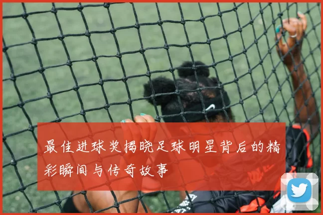 最佳进球奖揭晓足球明星背后的精彩瞬间与传奇故事
