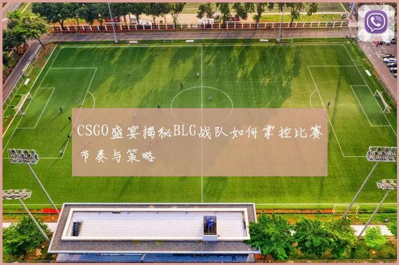 CSGO盛宴揭秘BLG战队如何掌控比赛节奏与策略