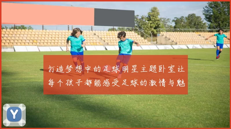 打造梦想中的足球明星主题卧室让每个孩子都能感受足球的激情与魅力