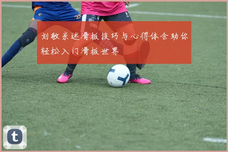 刘敏亲述滑板技巧与心得体会助你轻松入门滑板世界