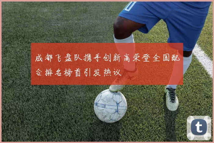 成都飞盘队携手创新高荣登全国配合排名榜首引发热议